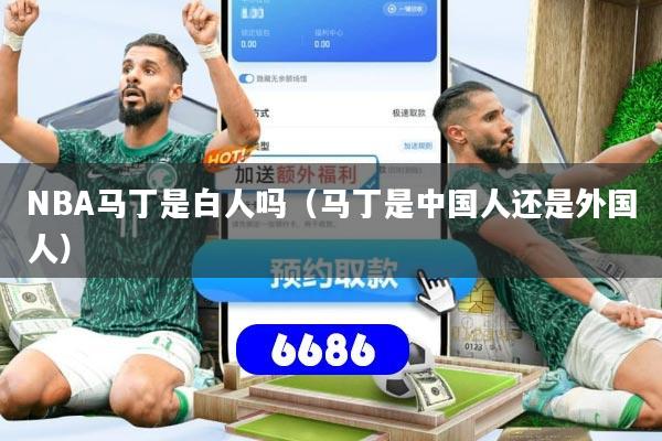 NBA马丁是白人吗（马丁是中国人还是外国人）