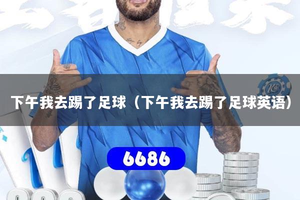 下午我去踢了足球（下午我去踢了足球英语）