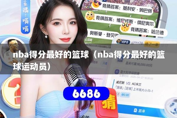 nba得分最好的篮球（nba得分最好的篮球运动员）