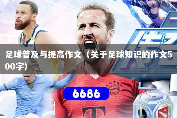 足球普及与提高作文（关于足球知识的作文500字）