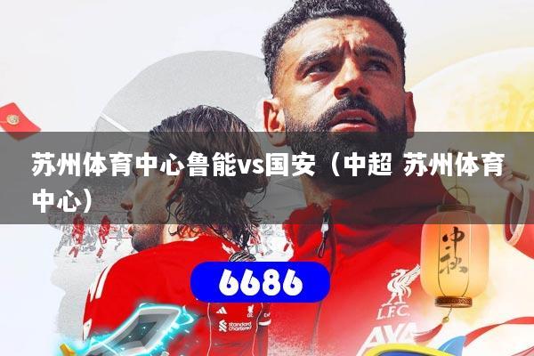 苏州体育中心鲁能vs国安（中超 苏州体育中心）