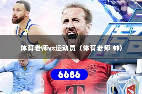 体育老师vs运动员（体育老师 帅）