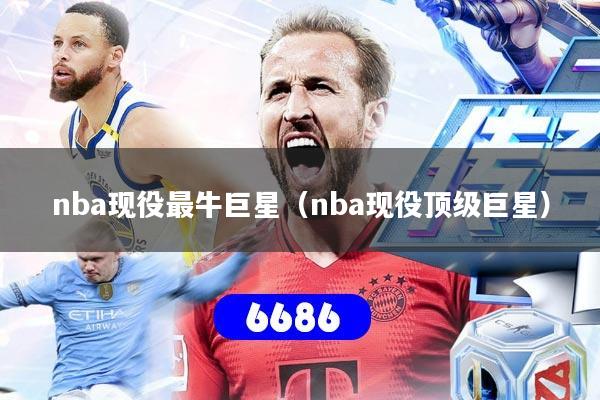 nba现役最牛巨星（nba现役顶级巨星）